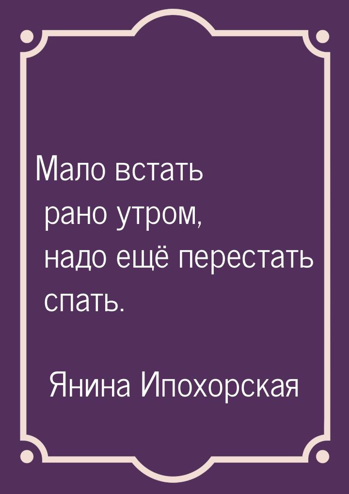 Мало встать рано утром, надо ещё перестать спать.