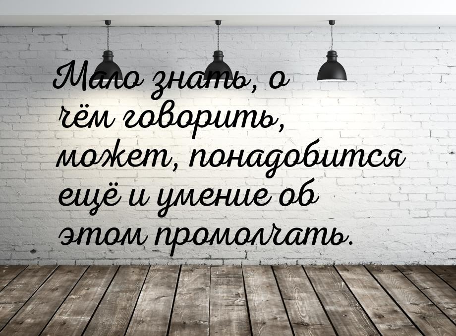 Мало знать, о чём говорить, может, понадобится ещё и умение об этом промолчать.