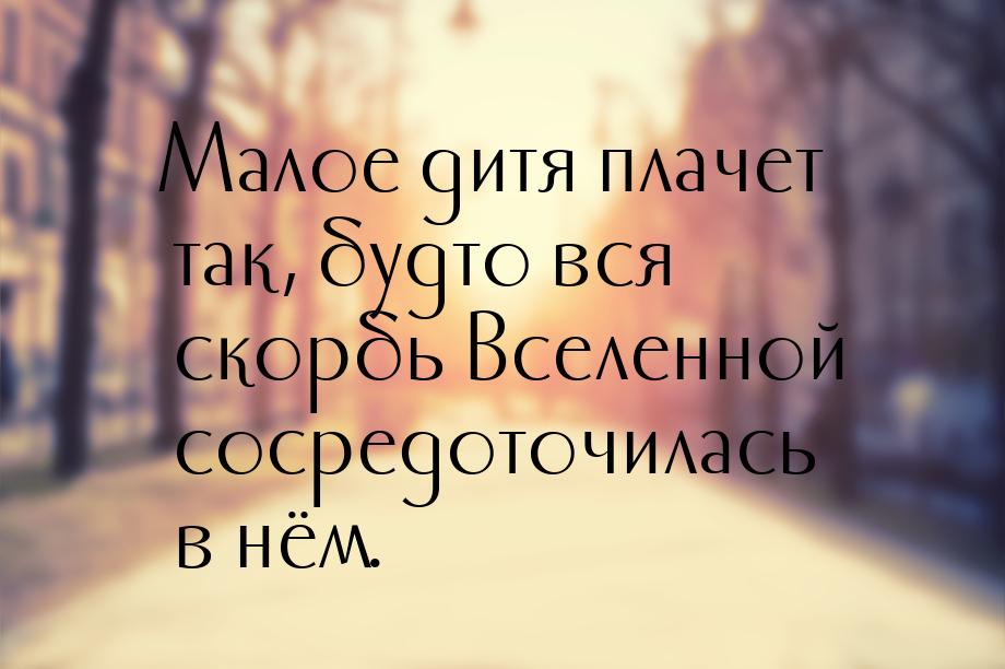 Малое дитя плачет так, будто вся скорбь Вселенной сосредоточилась в нём.