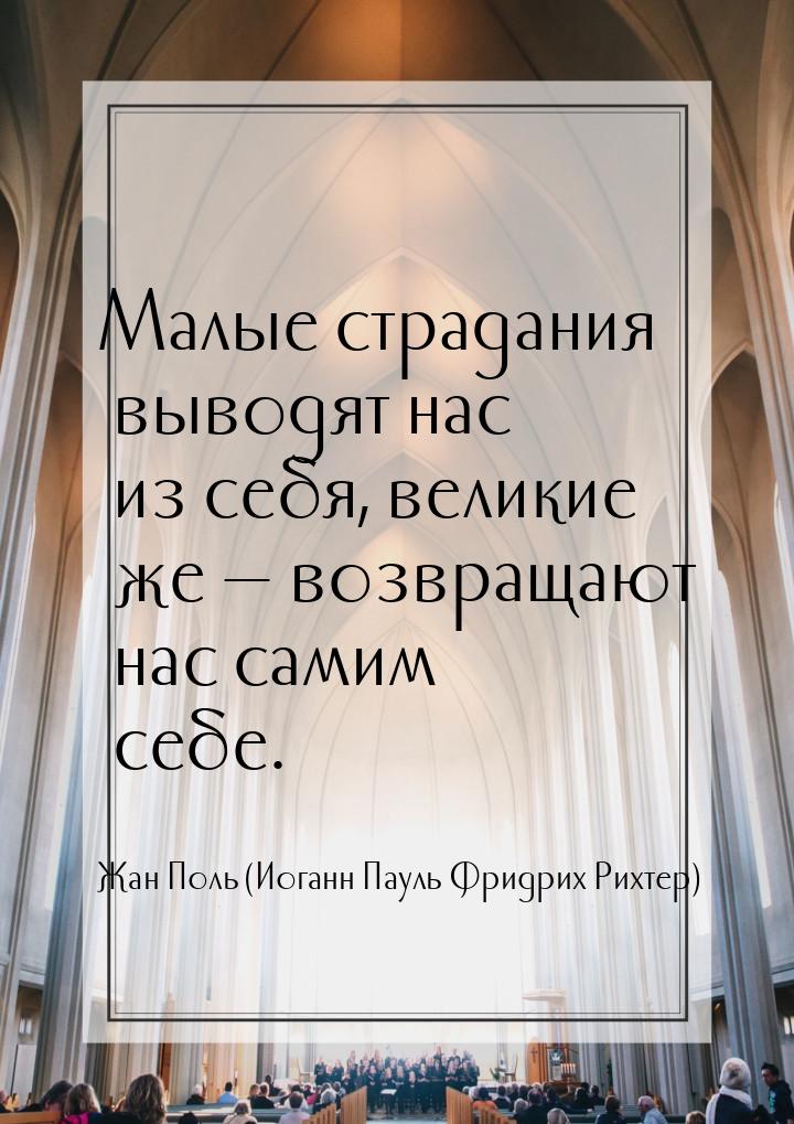 Малые страдания выводят нас из себя, великие же  возвращают нас самим себе.