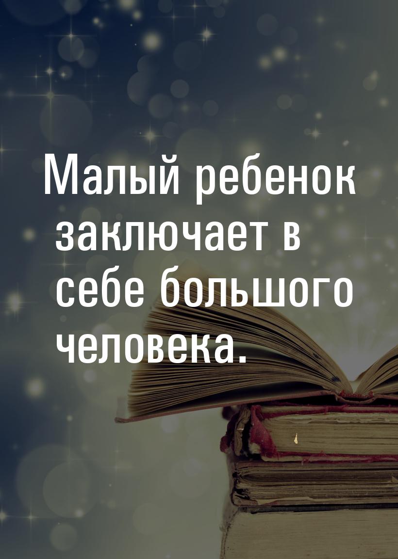 Малый ребенок заключает в себе большого человека.