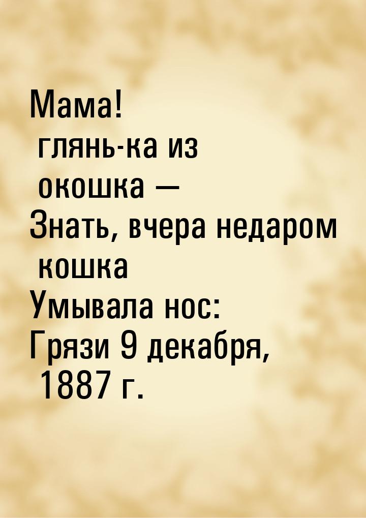 Мама! глянь-ка из окошка — Знать, вчера недаром кошка Умывала нос: Грязи 9 декабря, 1887 г