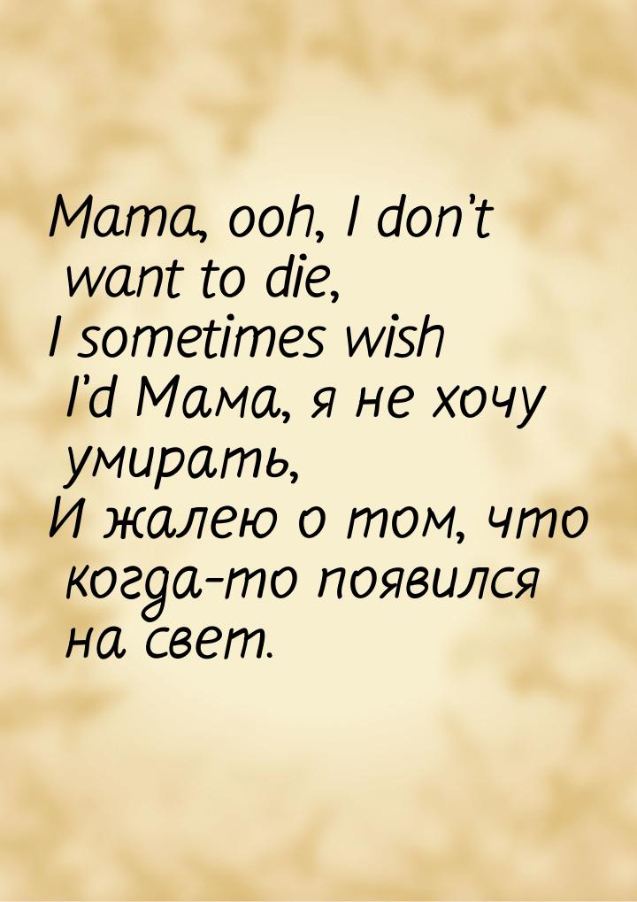 Mama, ooh, I don’t want to die, I sometimes wish I’d Мама, я не хочу умирать, И жалею о то