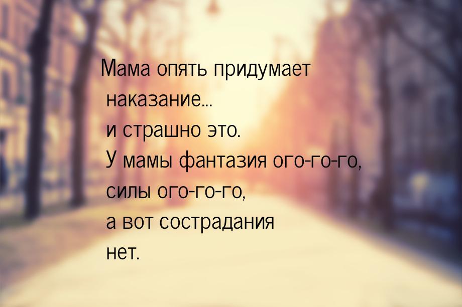 Мама опять придумает наказание... и страшно это. У мамы фантазия ого-го-го, силы ого-го-го