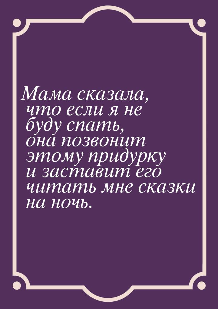 Мама сказала, что если я не буду спать, она позвонит этому придурку и заставит его читать 