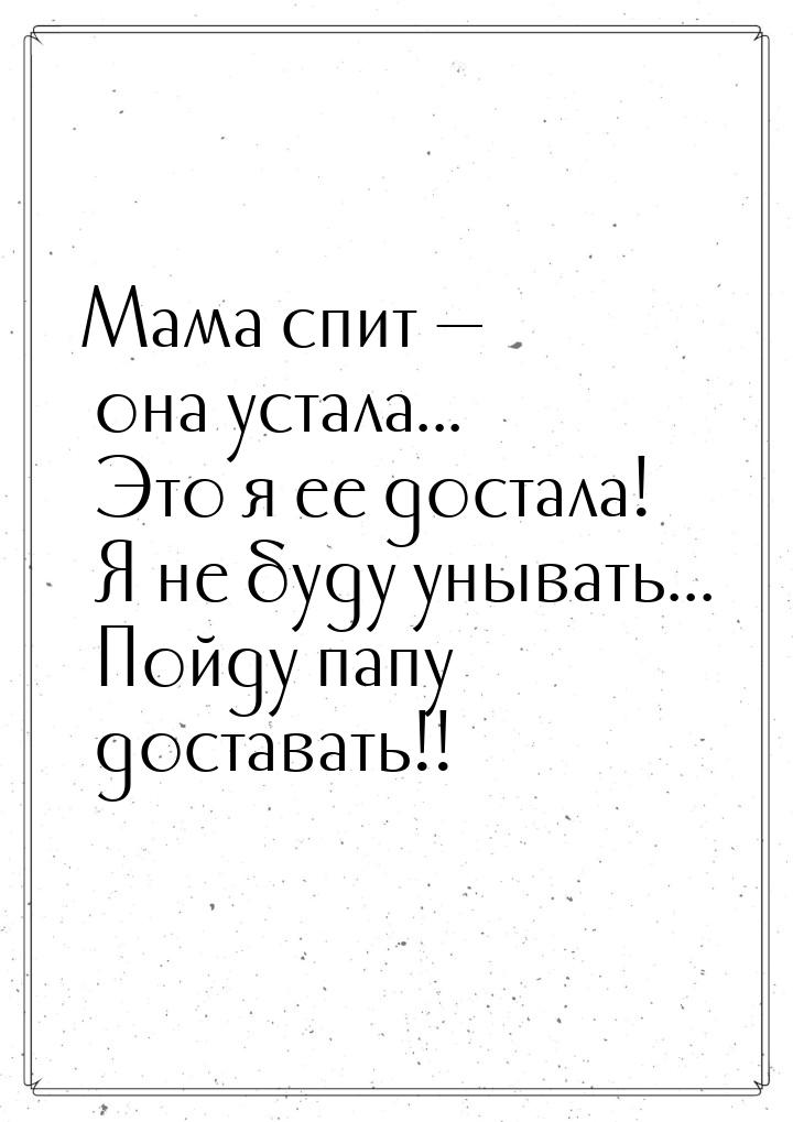 Мама спит  она устала... Это я ее достала! Я не буду унывать... Пойду папу достават