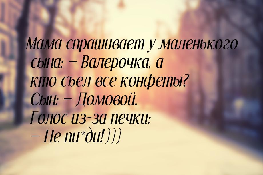 Мама спрашивает у маленького сына:  Валерочка, а кто съел все конфеты? Сын: 