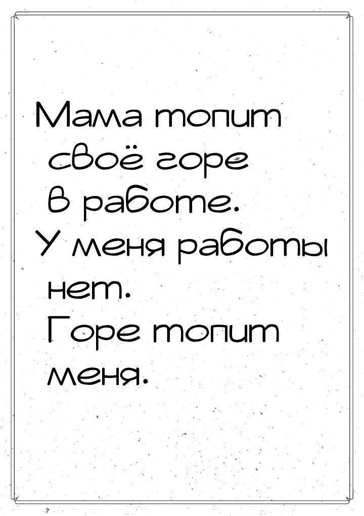 Мама топит своё горе в работе. У меня работы нет. Горе топит меня.