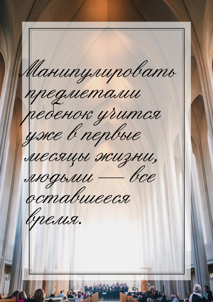 Манипулировать предметами ребенок учится уже в первые месяцы жизни, людьми  все ост