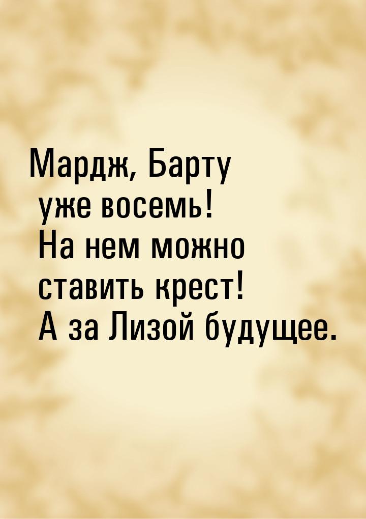 Мардж, Барту уже восемь! На нем можно ставить крест! А за Лизой будущее.