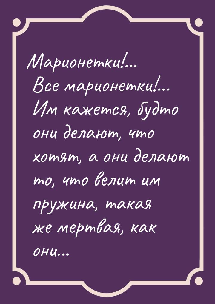 Марионетки!... Все марионетки!... Им кажется, будто они делают, что хотят, а они делают то