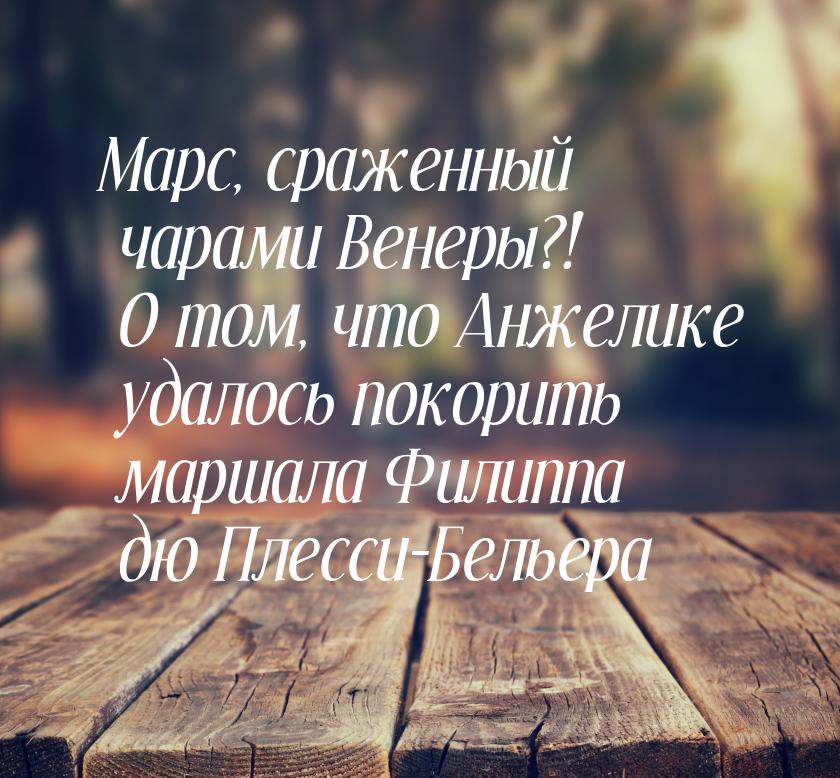 Марс, сраженный чарами Венеры?! О том, что Анжелике удалось покорить маршала Филиппа дю Пл