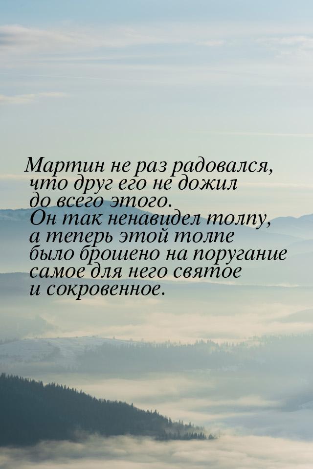 Мартин не раз радовался, что друг его не дожил до всего этого. Он так ненавидел толпу, а т