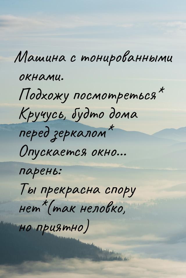 Машина с тонированными окнами. Подхожу посмотреться* Кручусь, будто дома перед зеркалом* О