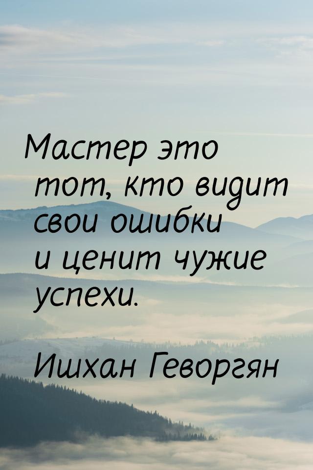 Мастер это тот, кто видит свои ошибки и ценит чужие успехи.