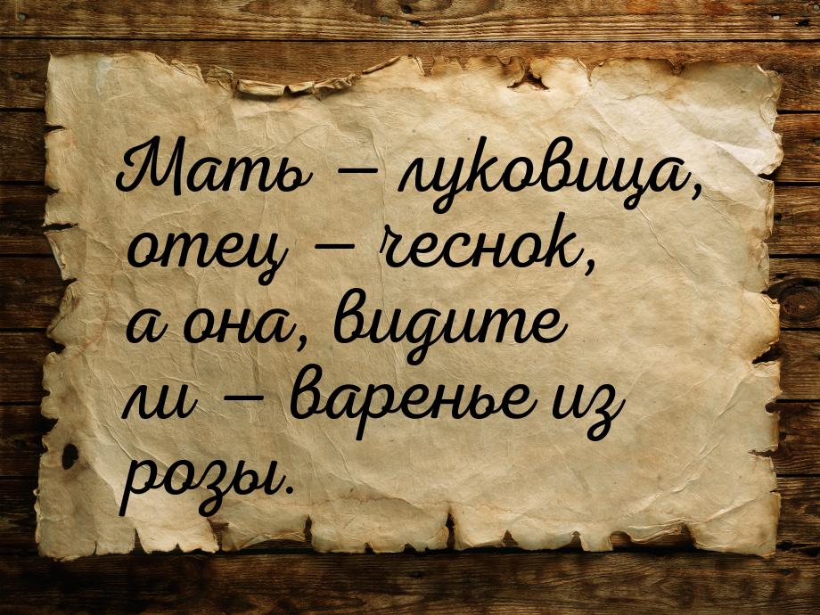 Мать  луковица, отец  чеснок, а она, видите ли  варенье из розы.