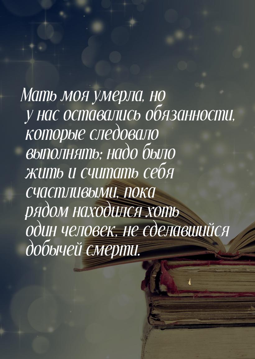 Мать моя умерла, но у нас оставались обязанности, которые следовало выполнять; надо было ж