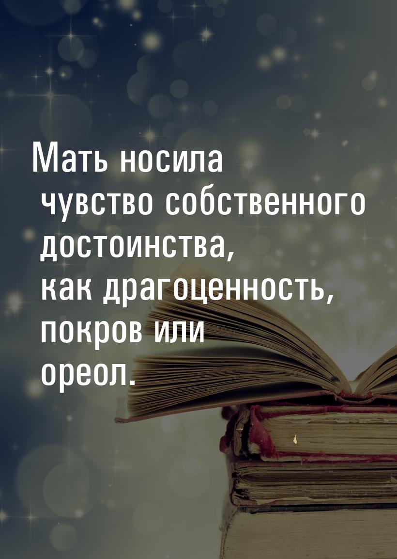 Мать носила чувство собственного достоинства, как драгоценность, покров или ореол.