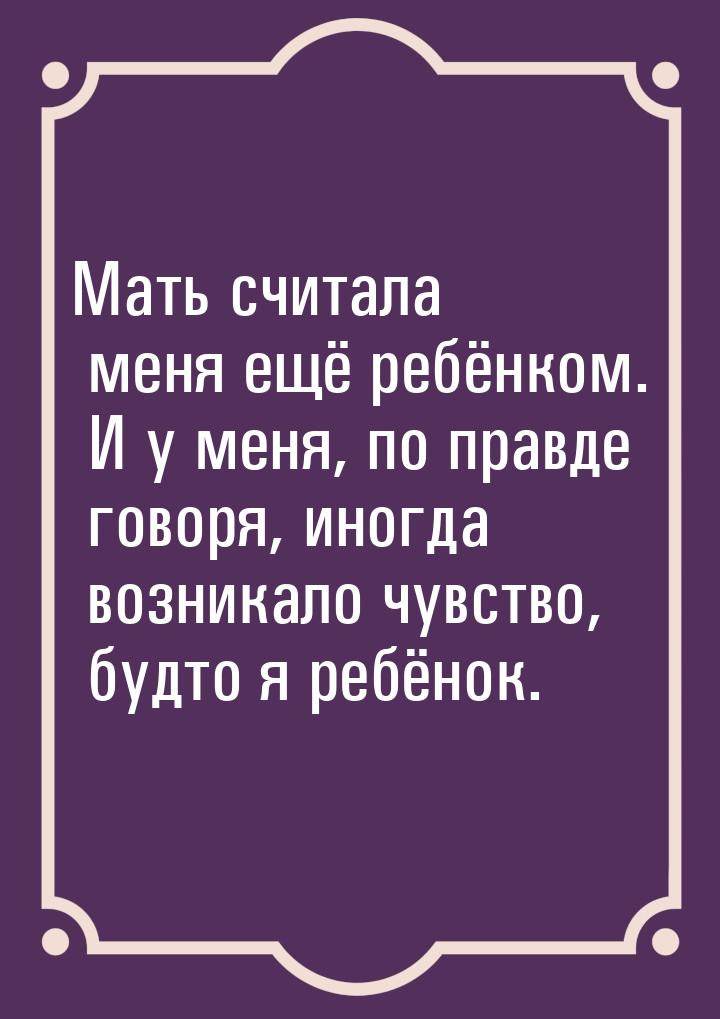 Мать считала меня ещё ребёнком. И у меня, по правде говоря, иногда возникало чувство, будт