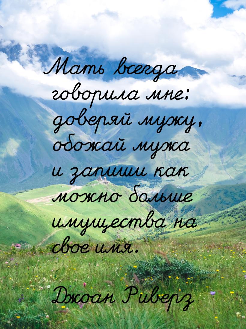 Мать всегда говорила мне: доверяй мужу, обожай мужа и запиши как можно больше имущества на