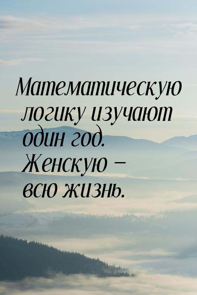 Математическую логику изучают один год. Женскую  всю жизнь.