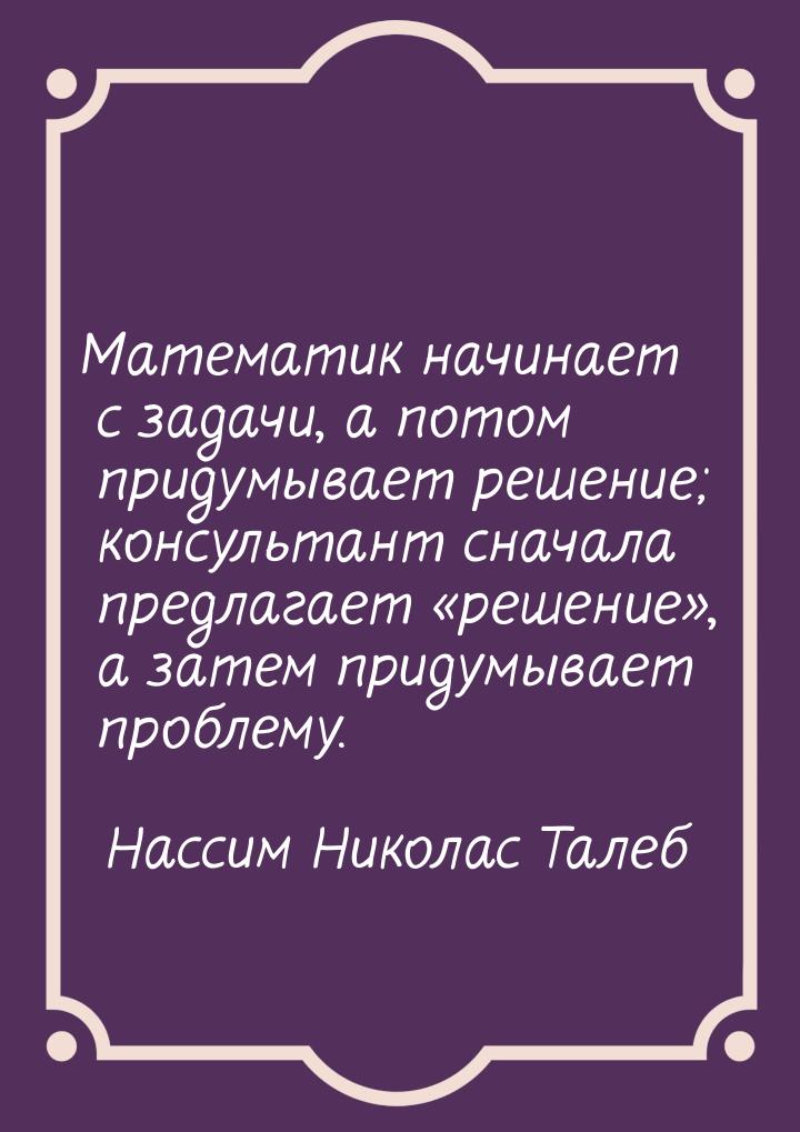 Математик начинает с задачи, а потом придумывает решение; консультант сначала предлагает «