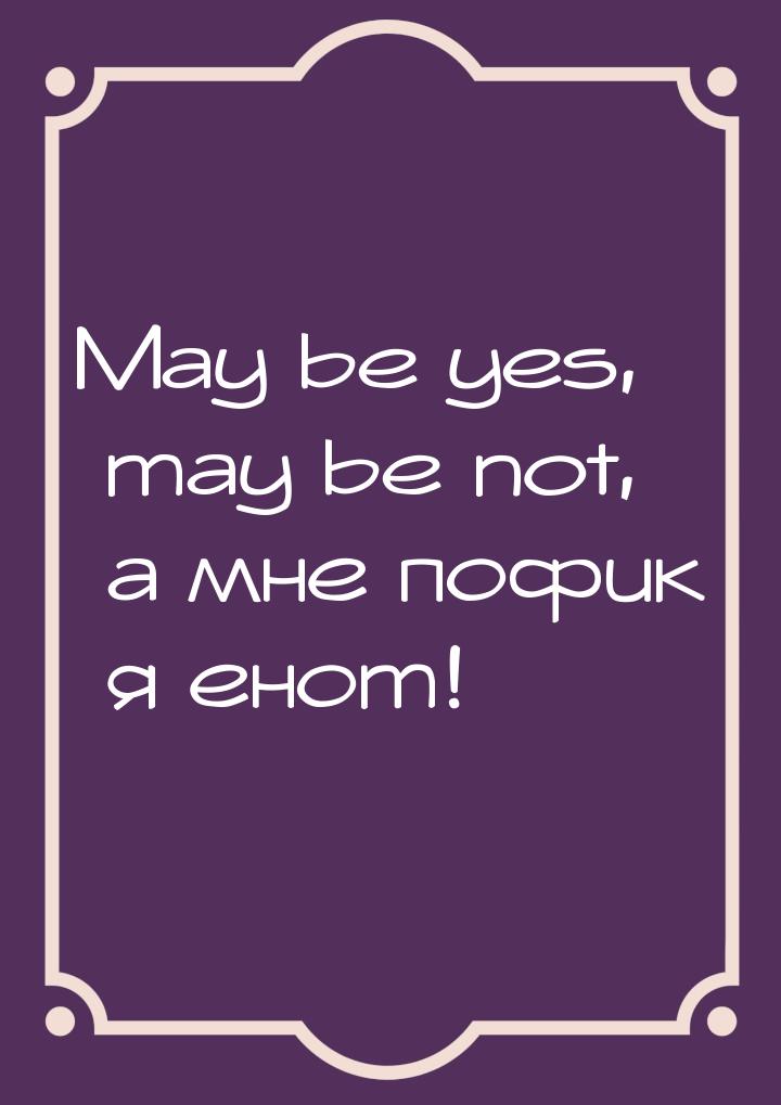 May be yes, may be not, а мне пофик я енот!