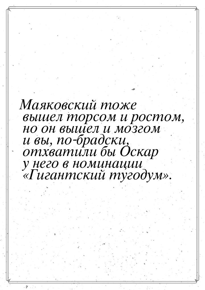 Маяковский тоже вышел торсом и ростом, но он вышел и мозгом и вы, по-брадски, отхватили бы