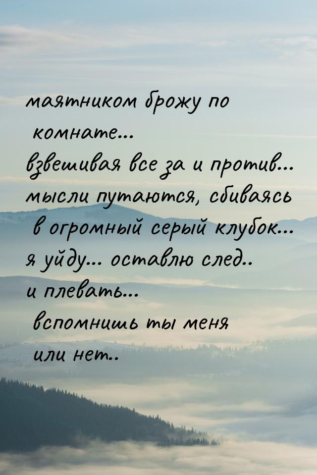 маятником брожу по комнате... взвешивая все за и против... мысли путаются, сбиваясь в огро