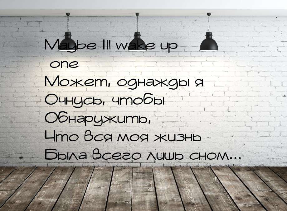 Maybe Ill wake up one Может, однажды я Очнусь, чтобы Обнаружить, Что вся моя жизнь Была вс