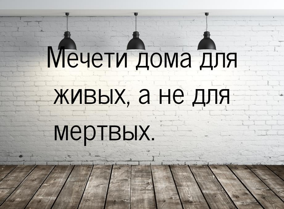 Мечети дома для живых, а не для мертвых.