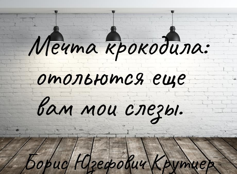 Мечта крокодила: отольются еще вам мои слезы.