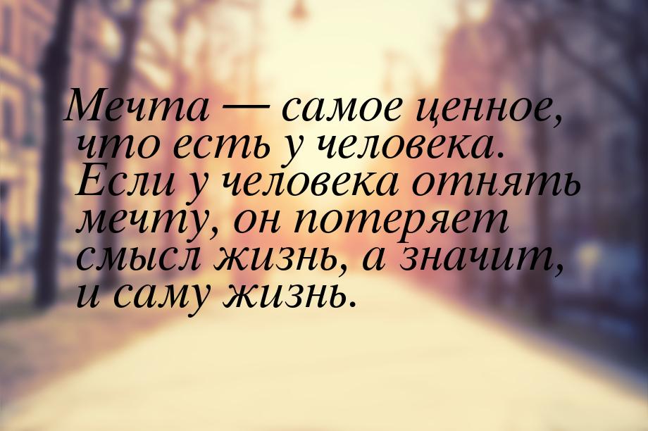 Мечта  самое ценное, что есть у человека. Если у человека отнять мечту, он потеряет