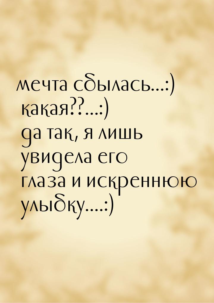 мечта сбылась...:) какая??...:) да так, я лишь увидела его глаза и искреннюю улыбку....:)