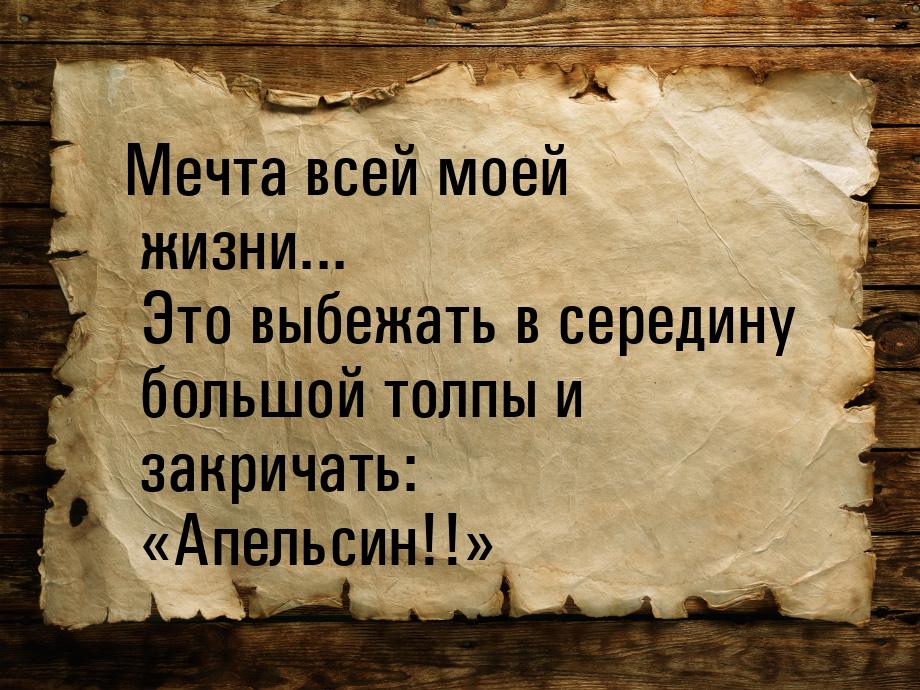 Мечта всей моей жизни... Это выбежать в середину большой толпы и закричать: Апельси