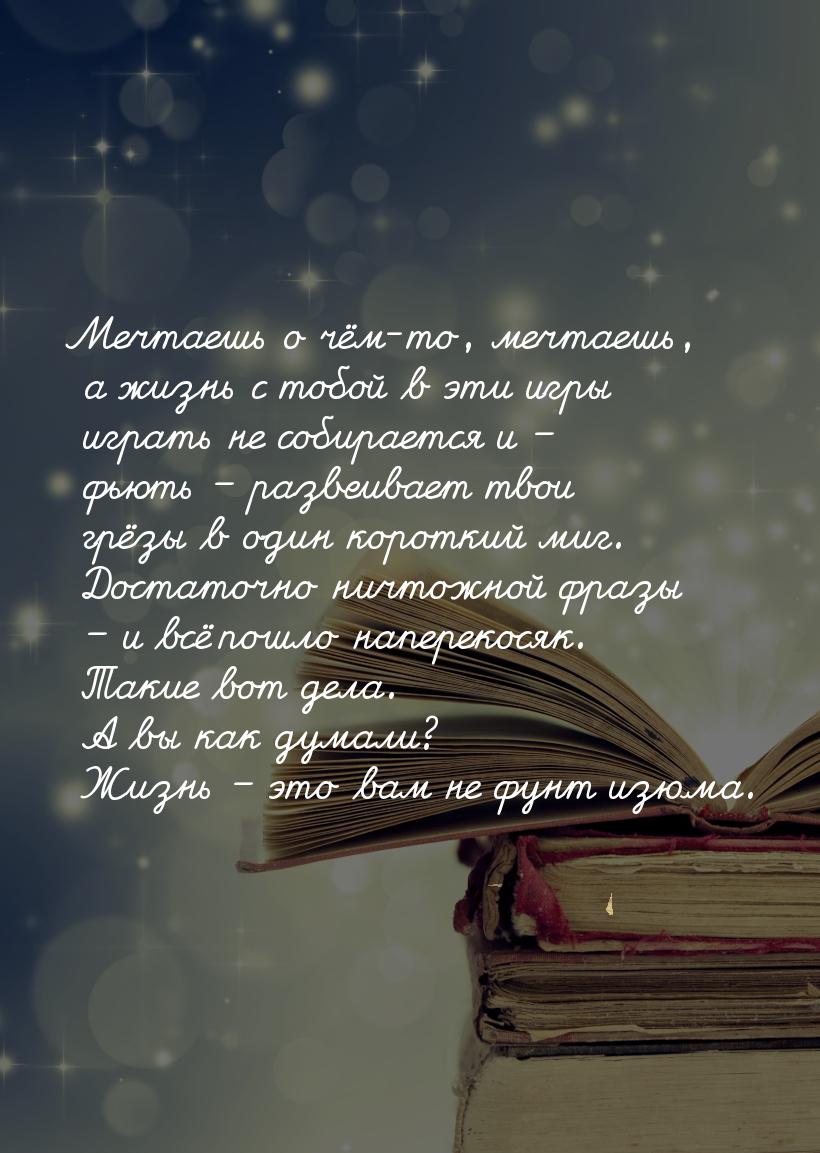 Мечтаешь о чём-то, мечтаешь, а жизнь с тобой в эти игры играть не собирается и – фьють – р