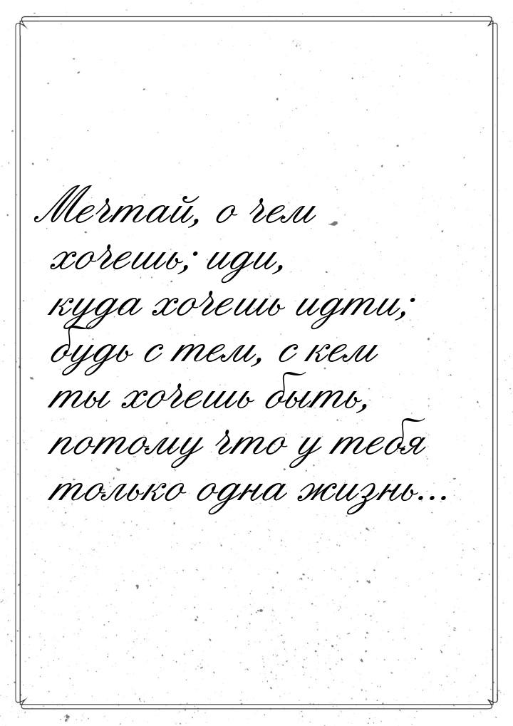 Мечтай, о чем хочешь; иди, куда хочешь идти; будь с тем, с кем ты хочешь быть, потому что 