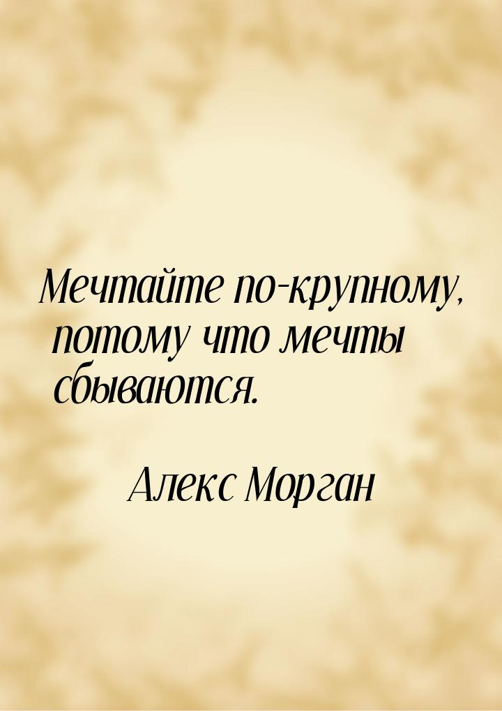 Мечтайте по-крупному, потому что мечты сбываются.