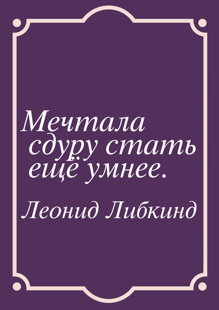 Мечтала сдуру стать ещё умнее.