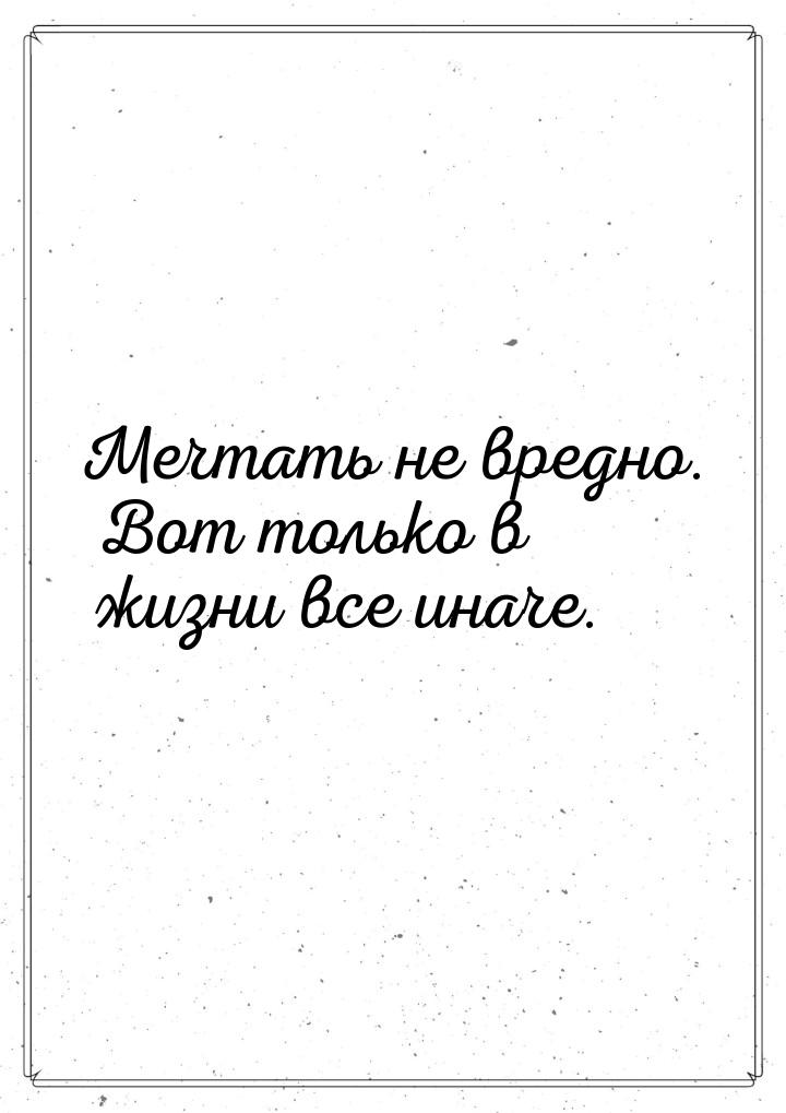 Мечтать не вредно. Вот только в жизни все иначе.