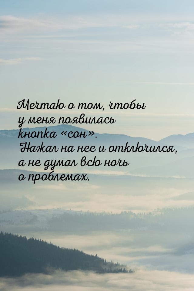 Мечтаю о том, чтобы у меня появилась кнопка сон. Нажал на нее и отключился, 