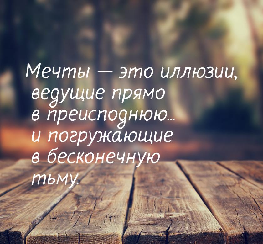 Мечты  это иллюзии, ведущие прямо в преисподнюю... и погружающие в бесконечную тьму