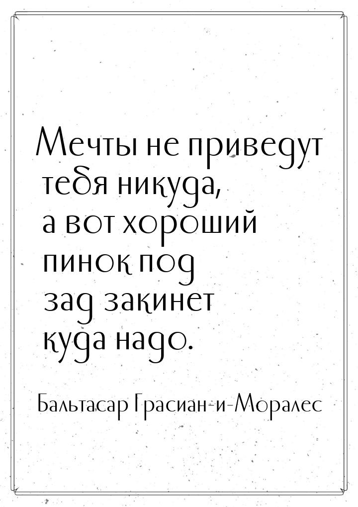 Мечты не приведут тебя никуда, а вот хороший пинок под зад закинет куда надо.