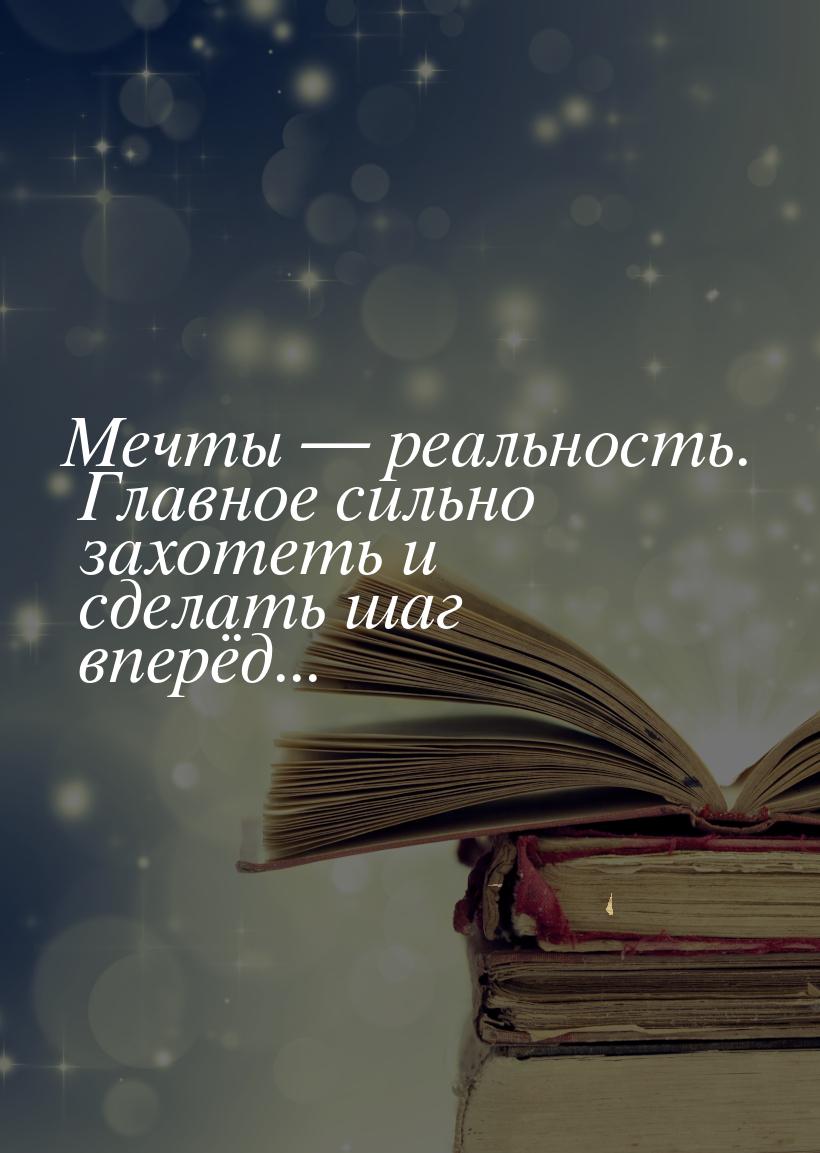 Мечты  реальность. Главное сильно захотеть и сделать шаг вперёд...