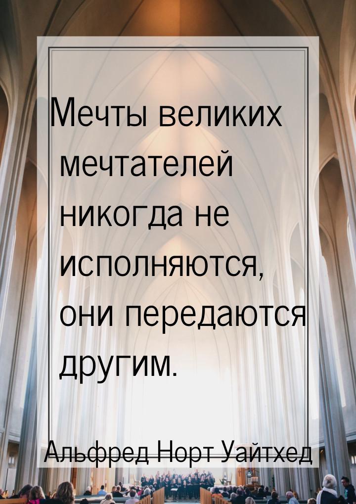 Мечты великих мечтателей никогда не исполняются, они передаются другим.