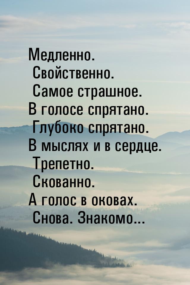 Медленно. Свойственно. Самое страшное. В голосе спрятано. Глубоко спрятано. В мыслях и в с