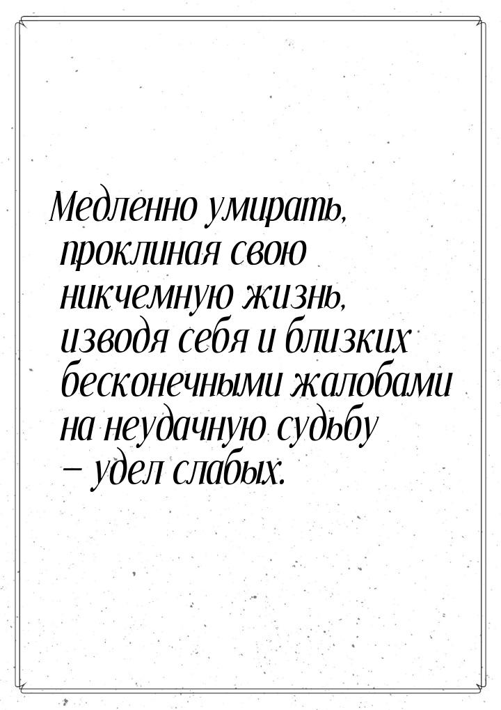 Медленно умирать, проклиная свою никчемную жизнь, изводя себя и близких бесконечными жалоб