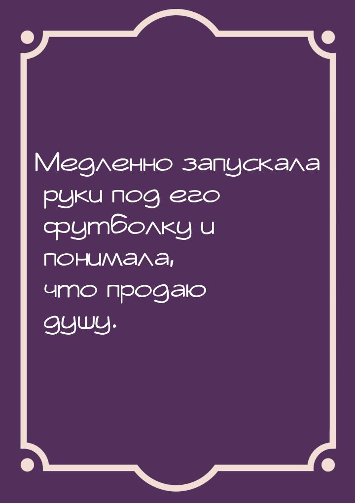 Медленно запускала руки под его футболку и понимала, что продаю душу.