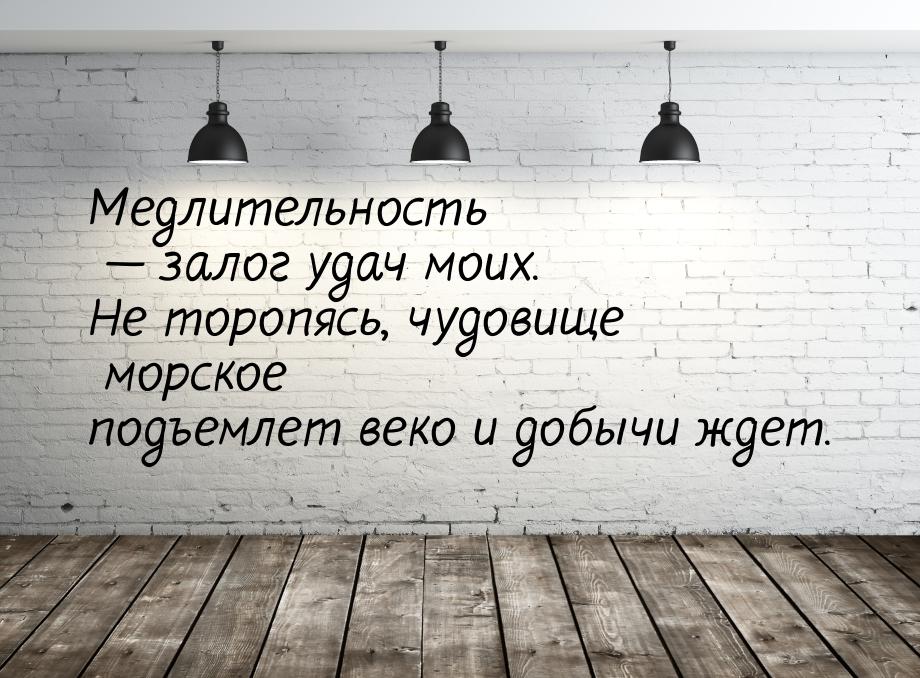 Медлительность — залог удач моих. Не торопясь, чудовище морское подъемлет веко и добычи жд