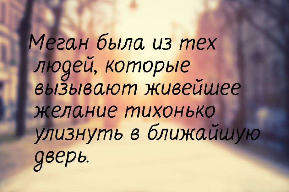 Меган была из тех людей, которые вызывают живейшее желание тихонько улизнуть в ближайшую д